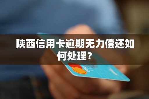 陕西信用卡逾期无力偿还如何处理？