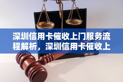 深圳信用卡催收上门服务流程解析，深圳信用卡催收上门公司推荐