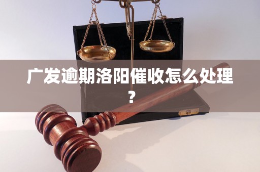 广发逾期洛阳催收怎么处理？