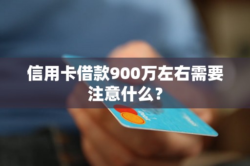 信用卡借款900万左右需要注意什么？