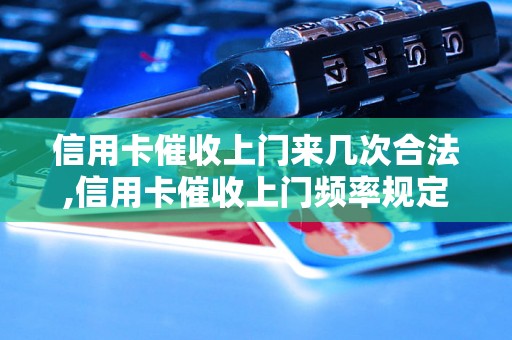 信用卡催收上门来几次合法,信用卡催收上门频率规定解析