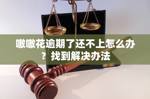 嗷嗷花逾期了还不上怎么办？找到解决办法