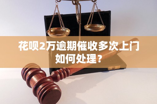 花呗2万逾期催收多次上门如何处理？