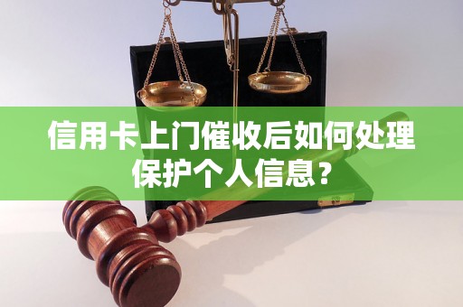 信用卡上门催收后如何处理保护个人信息？