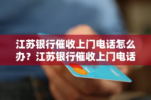 江苏银行催收上门电话怎么办？江苏银行催收上门电话真实案例分享