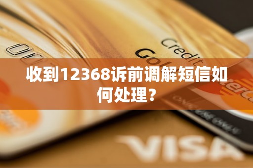 收到12368诉前调解短信如何处理？