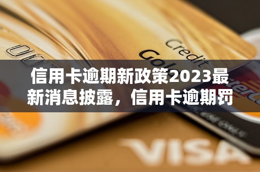 信用卡逾期新政策2023最新消息披露，信用卡逾期罚息调整方案