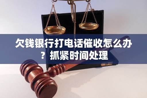 欠钱银行打电话催收怎么办？抓紧时间处理