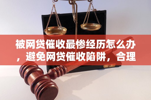 被网贷催收最惨经历怎么办，避免网贷催收陷阱，合理解决催收问题