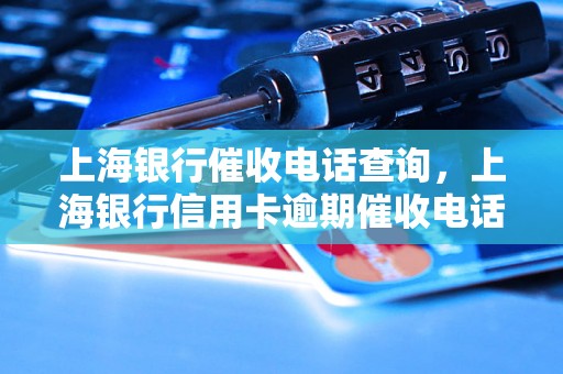 上海银行催收电话查询，上海银行信用卡逾期催收电话查询