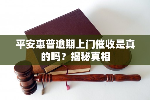 平安惠普逾期上门催收是真的吗？揭秘真相