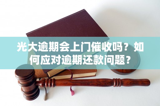 光大逾期会上门催收吗？如何应对逾期还款问题？