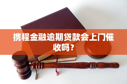 携程金融逾期贷款会上门催收吗？