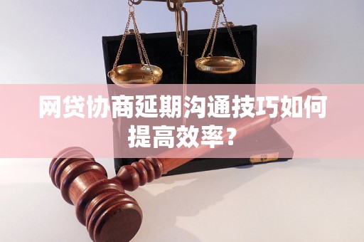 网贷协商延期沟通技巧如何提高效率？