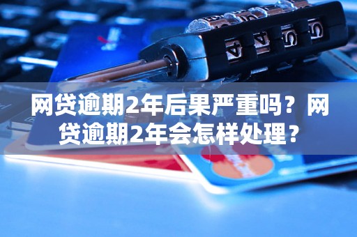 网贷逾期2年后果严重吗？网贷逾期2年会怎样处理？