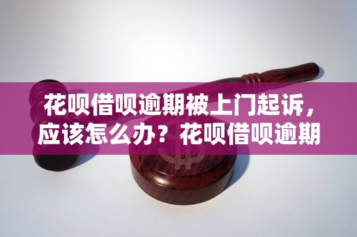 花呗借呗逾期被上门起诉，应该怎么办？花呗借呗逾期后果严重吗？