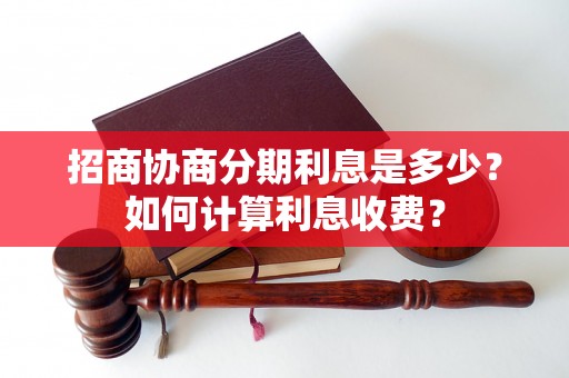 招商协商分期利息是多少？如何计算利息收费？