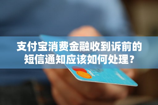 支付宝消费金融收到诉前的短信通知应该如何处理？