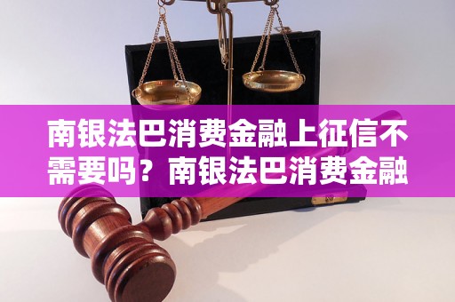 南银法巴消费金融上征信不需要吗？南银法巴消费金融不查征信吗？