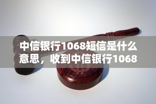 中信银行1068短信是什么意思，收到中信银行1068短信如何处理