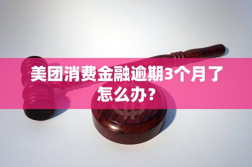 美团消费金融逾期3个月了怎么办？