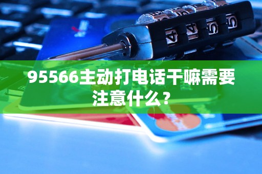 95566主动打电话干嘛需要注意什么？