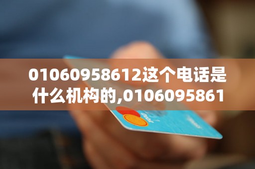 01060958612这个电话是什么机构的,01060958612电话号码来电怎么办