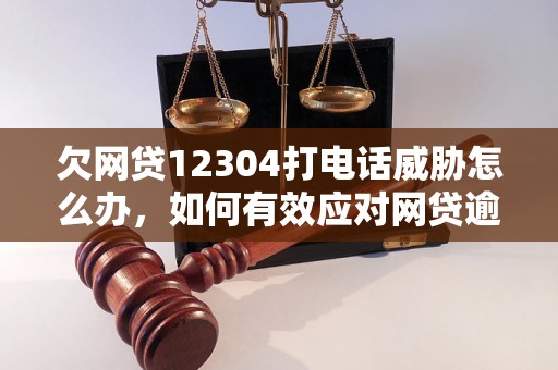 欠网贷12304打电话威胁怎么办，如何有效应对网贷逾期催收