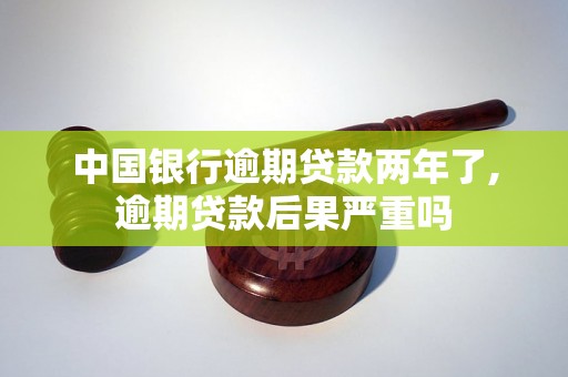 中国银行逾期贷款两年了,逾期贷款后果严重吗