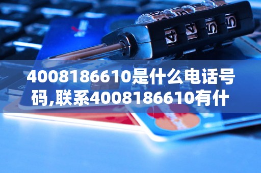 4008186610是什么电话号码,联系4008186610有什么服务？