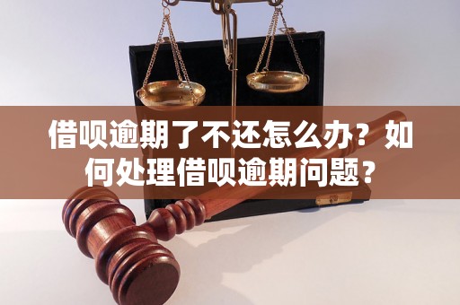 借呗逾期了不还怎么办？如何处理借呗逾期问题？