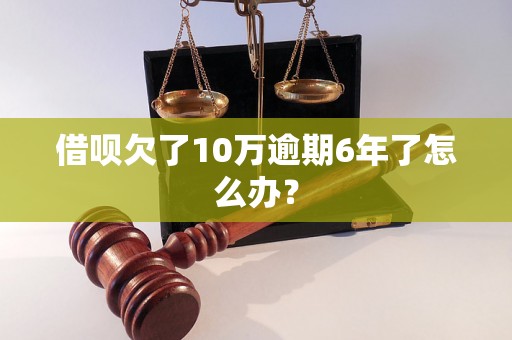 借呗欠了10万逾期6年了怎么办？