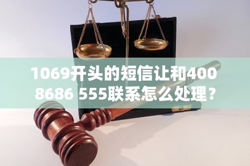 1069开头的短信让和400 8686 555联系怎么处理？