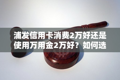 浦发信用卡消费2万好还是使用万用金2万好？如何选择？