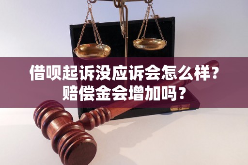 借呗起诉没应诉会怎么样？赔偿金会增加吗？