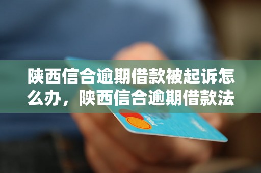 陕西信合逾期借款被起诉怎么办，陕西信合逾期借款法律流程解析