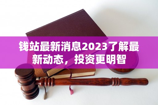 钱站最新消息2023了解最新动态，投资更明智