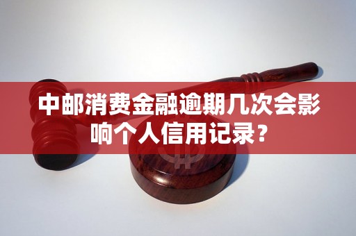 中邮消费金融逾期几次会影响个人信用记录？