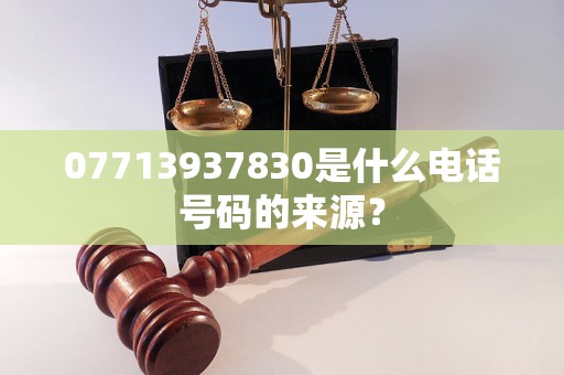 07713937830是什么电话号码的来源？