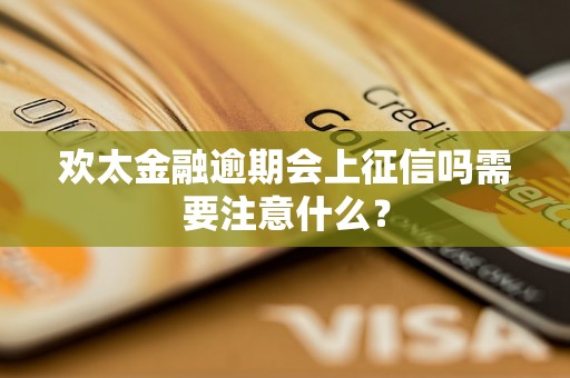 欢太金融逾期会上征信吗需要注意什么？