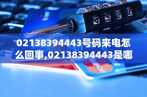 02138394443号码来电怎么回事,02138394443是哪个公司的电话