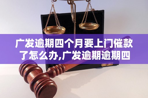 广发逾期四个月要上门催款了怎么办,广发逾期逾期四个月应对策略