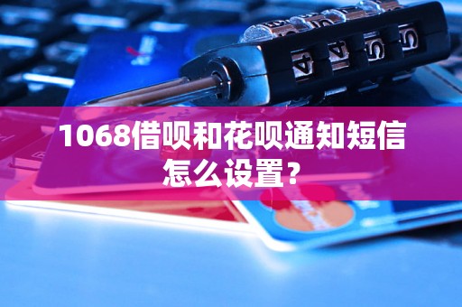 1068借呗和花呗通知短信怎么设置？