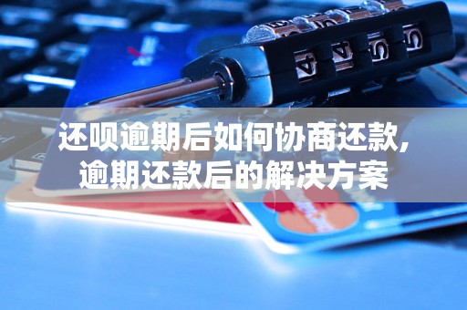 还呗逾期后如何协商还款,逾期还款后的解决方案