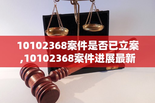 10102368案件是否已立案,10102368案件进展最新消息