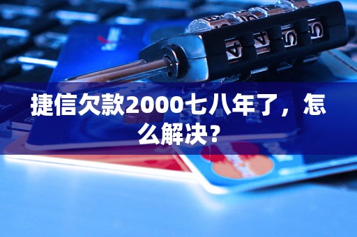 捷信欠款2000七八年了，怎么解决？