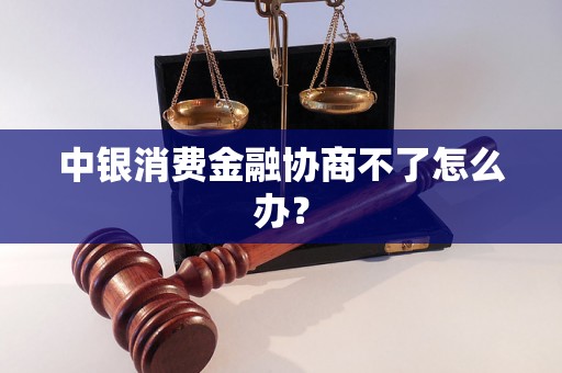 中银消费金融协商不了怎么办？