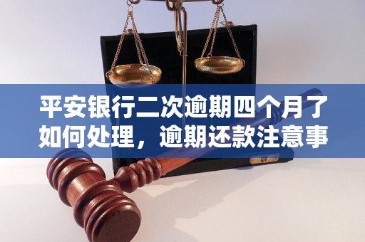 平安银行二次逾期四个月了如何处理，逾期还款注意事项