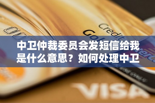 中卫仲裁委员会发短信给我是什么意思？如何处理中卫仲裁短信通知？