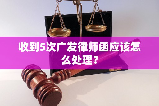 收到5次广发律师函应该怎么处理？